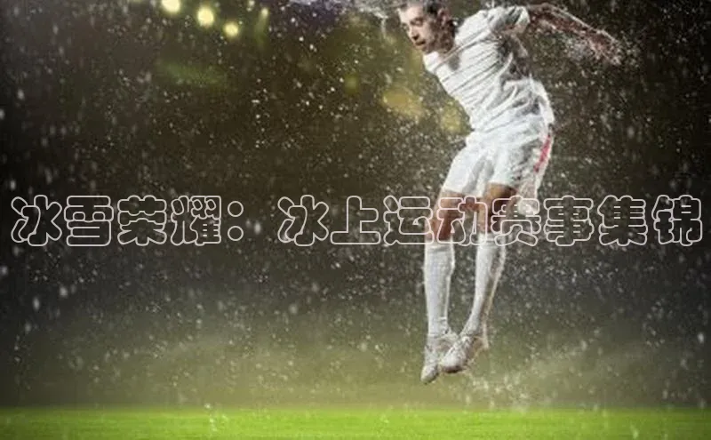 冰雪荣耀：冰上运动赛事集锦